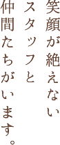 笑顔が絶えないスタッフと仲間たちがいます。