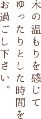 木の温もりを感じてゆっくりとした時間をお過ごしください。